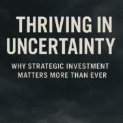 An image that says: Thriving in Uncertainty: Why Strategic Investment Matters More Than Ever.